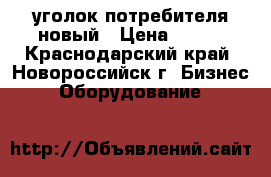 уголок потребителя новый › Цена ­ 200 - Краснодарский край, Новороссийск г. Бизнес » Оборудование   